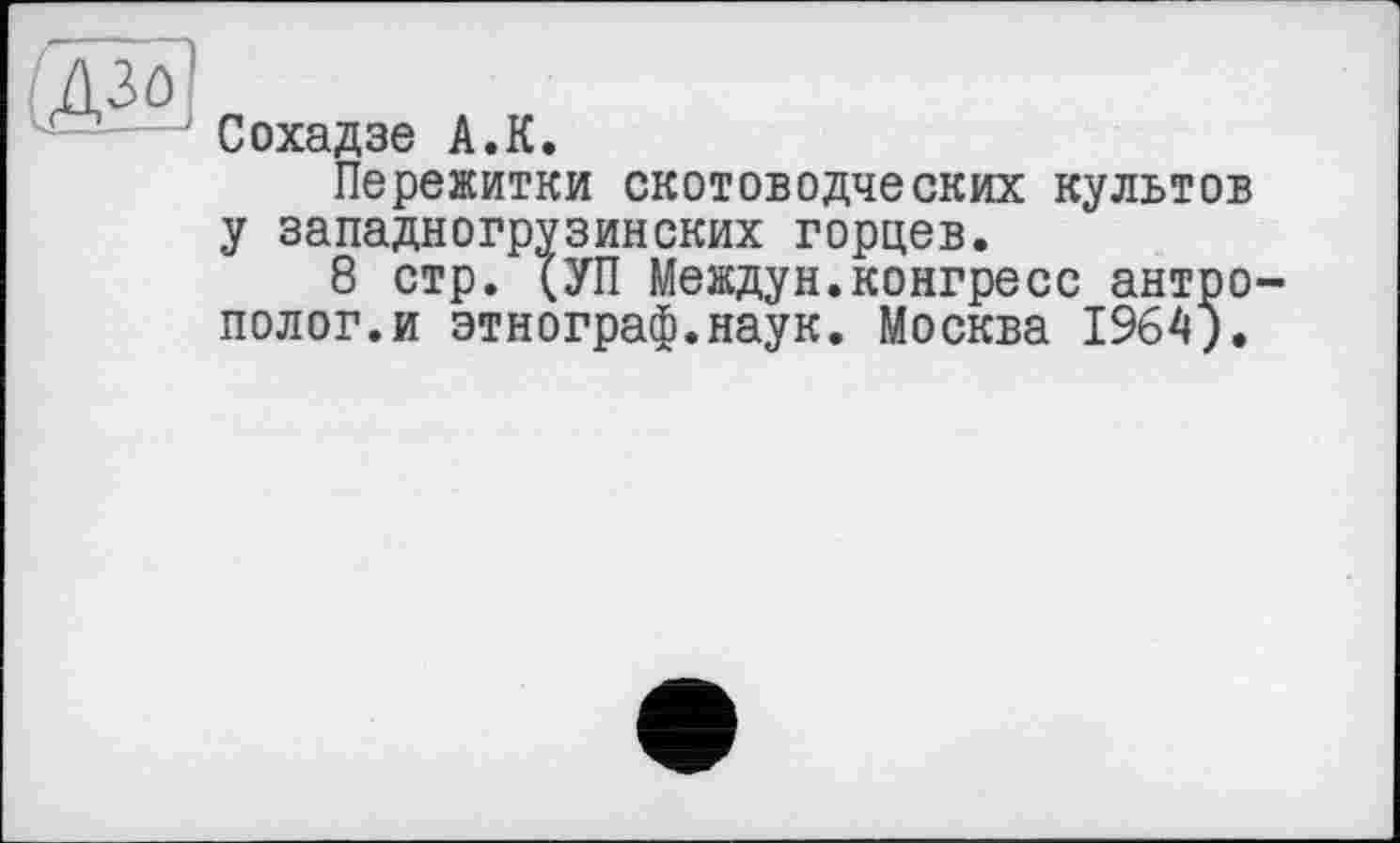 ﻿Сохадзе А.К.
Пережитки скотоводческих культов у западногрузинских горцев.
8 стр. (УП Междун.конгресс антро полог.и этнограф.наук. Москва 1964).